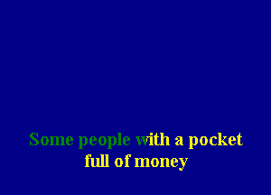Some people with a pocket
full of money
