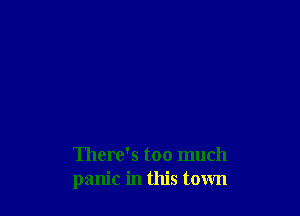 There's too much
panic in this town