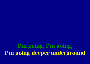 I'm going, I'm going,
I'm going deeper underground