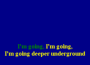 I'm going, I'm going,
I'm going deeper underground