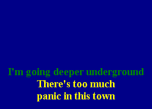I'm going deeper underground
There's too much
panic in this town