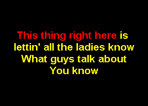 This thing right here is
lettin' all the ladies know

What guys talk about
You know