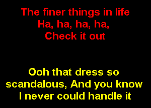 The finer things in life
Ha, ha, ha, ha,
Check it out

Ooh that dress 50
scandalous, And you know
I never could handle it
