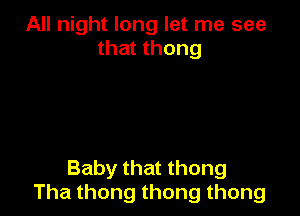 All night long let me see
that thong

Baby that thong
Thathongthongthong