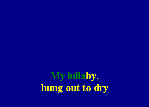 My lullaby,
hung out to dry