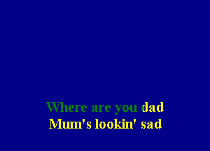 Where are you dad
Mum's lookin' sad