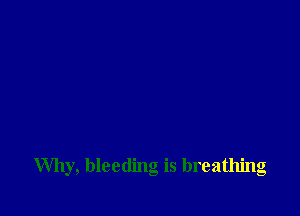 Why, bleeding is breathing