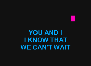 YOU AND I

I KNOW THAT
WE CAN'T WAIT