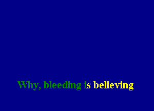 Why, bleeding is believing