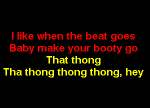 I like when the beat goes
Baby make your booty go

That thong
Tha thong thong thong, hey