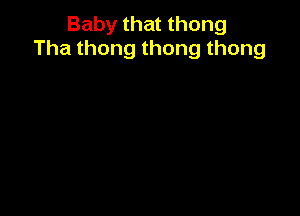 Baby that thong
Thathongthongthong