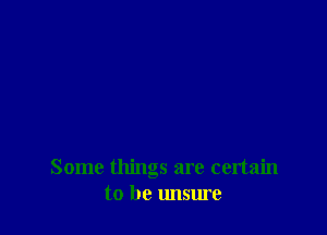 Some things are certain
to be unsure