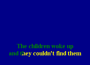 The children woke up
and they couldn't fmd them