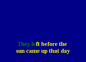 They left before the
sun came up that (lay
