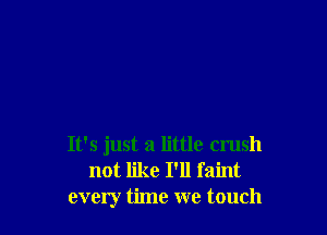 It's just a little crush
not like I'll faint
every time we touch