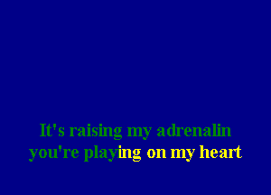 It's raising my adrenalin
you're playing on my heart