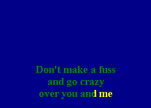 Don't make a fuss
and go crazy
over you and me