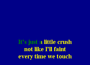 It's just a little crush
not like I'll faint
every time we touch