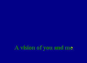 A vision of you and me