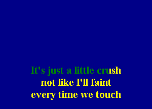 It's just a little crush
not like I'll faint
every time we touch