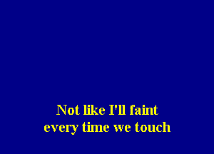 Not like I'll faint
every time we touch