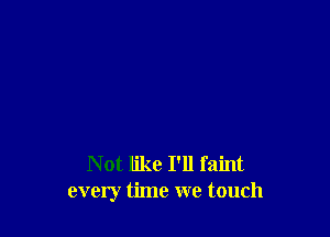 Not like I'll faint
every time we touch
