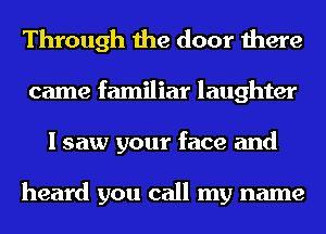 Through the door there
came familiar laughter
I saw your face and

heard you call my name
