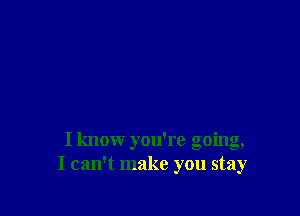 Iknomr you're going,
I can't make you stay