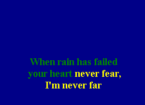 When rain has failed
your heart never fear,
I'm never f ar