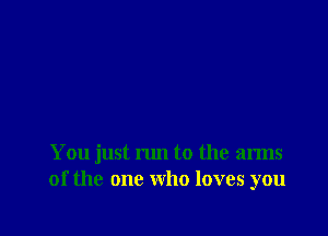 You just run to the arms
of the one who loves you