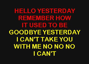 GOODBYE YESTERDAY
ICAN'T TAKEYOU
WITH ME NO NO NO
ICAN'T