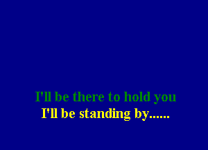 I'll be there to hold you
I'll be standing by ......