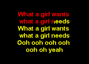 What a girl wants
what a girl needs
What a girl wants

what a girl needs
Ooh ooh ooh ooh
ooh oh yeah