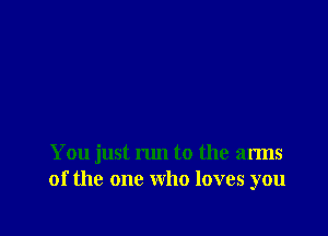 You just run to the arms
of the one who loves you