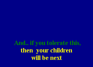 And.. if you tolerate this,
then your children
will be next