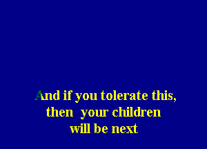 And if you tolerate this,
then your children
will be next
