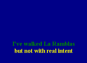I've walked La Ramblas
but not with real intent