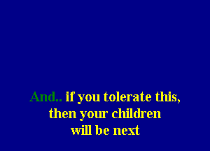 And.. if you tolerate this,
then your children
will be next