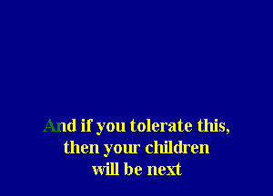 And if you tolerate this,
then your children
will be next