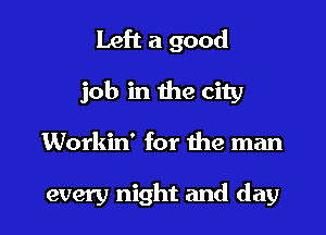 Left a good
job in the city

Workin' for the man

every night and day l