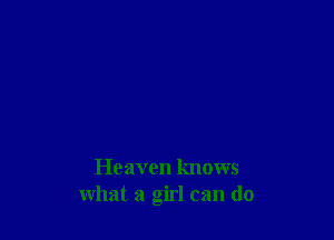 Heaven knows
what a girl can do