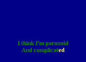 I think I'm paranoid
And complicated