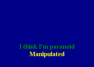 I think I'm paranoid
Manipulated
