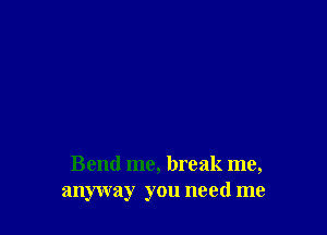 Bend me, break me,
anyway you need me