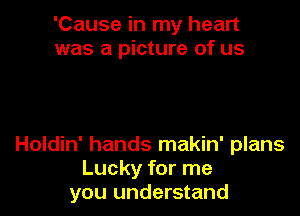 'Cause in my heart
was a picture of us

Holdin' hands makin' plans
Lucky for me
you understand