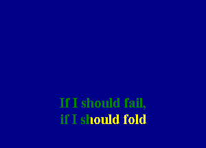 If I should fail,
if I should fold
