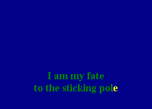 I am my fate
to the sticking pole