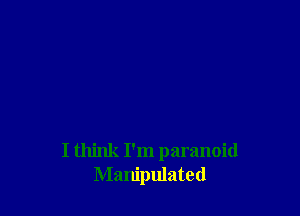 I think I'm paranoid
Manipulated