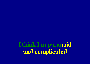 I think I'm paranoid
and complicated