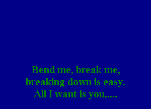 Bend me, break me,
breaking down is easy.
All I want is you.....